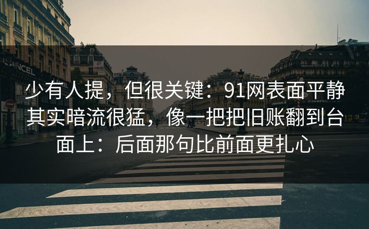 少有人提，但很关键：91网表面平静其实暗流很猛，像一把把旧账翻到台面上：后面那句比前面更扎心